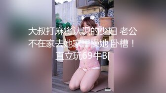 大叔打麻将认识的少妇 老公不在家去她家里操她 卧槽！直立玩69牛B[