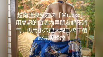 越南骚浪反差妹「Miuzxc」用高超的口活为男朋友解压消气，再用小穴把大鸡巴榨干精液完美释放