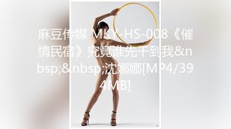 麻豆传媒 MKY-HS-008《催情民宿》究竟谁先干到我&nbsp;&nbsp;沈娜娜[MP4/394MB]