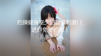 约操健身室少妇超级刺激!（进群免费约炮）