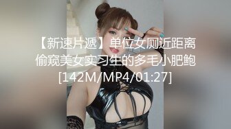 【新速片遞】单位女厕近距离偷窥美女实习生的多毛小肥鲍[142M/MP4/01:27]