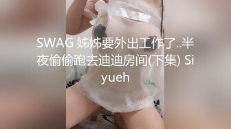 SWAG 姊姊要外出工作了..半夜偷偷跑去迪迪房间(下集) Siyueh