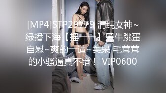 [MP4]STP29779 清纯女神~绿播下海【摇一一】黑牛跳蛋自慰~爽的一逼~美呆 毛茸茸的小骚逼真不错！ VIP0600