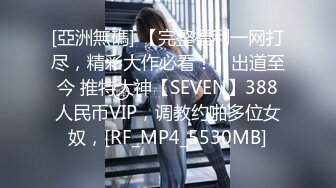 [亞洲無碼] 【完整福利一网打尽，精彩大作必看！】出道至今 推特大神【SEVEN】388人民币VIP，调教约啪多位女奴，[RF_MP4_5530MB]