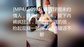 [MP4/ 909M] 酒店TP周末约情人，情趣房大圆床，拔下内裤疯狂舔，跳蛋震穴骚的很，抬起双腿一顿操，淫语骚话不断