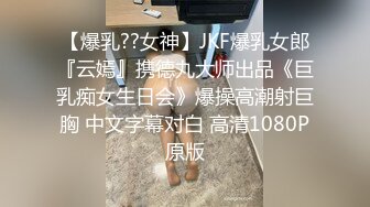 【爆乳??女神】JKF爆乳女郎『云嫣』携德丸大师出品《巨乳痴女生日会》爆操高潮射巨胸 中文字幕对白 高清1080P原版