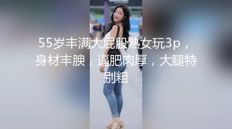 55岁丰满大屁股熟女玩3p，身材丰腴，逼肥肉厚，大腿特别粗