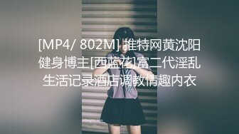 [MP4/ 802M] 推特网黄沈阳健身博主[西蓝花]富二代淫乱生活记录酒店调教情趣内衣