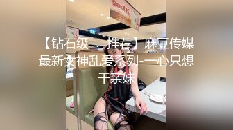 【钻石级❤️推荐】麻豆传媒最新女神乱爱系列-一心只想干亲妹