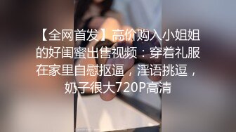 【全网首发】高价购入小姐姐的好闺蜜出售视频：穿着礼服在家里自慰抠逼，淫语挑逗，奶子很大720P高清