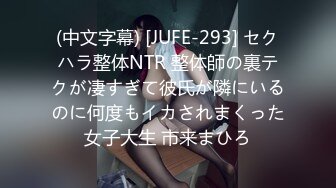 (中文字幕) [JUFE-293] セクハラ整体NTR 整体師の裏テクが凄すぎて彼氏が隣にいるのに何度もイカされまくった女子大生 市来まひろ