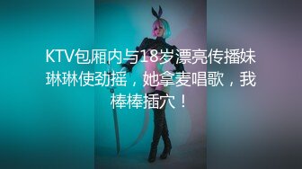 KTV包厢内与18岁漂亮传播妹琳琳使劲摇，她拿麦唱歌，我棒棒插穴！