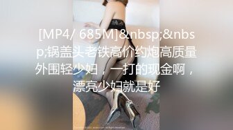 [MP4/ 685M]&nbsp;&nbsp;锅盖头老铁高价约炮高质量外围轻少妇，一打的现金啊，漂亮少妇就是好