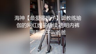 海神【最爱骚嫂子】调教练瑜伽的网红嫂子后续.透明内裤操到嫂子叫爸爸