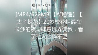 [MP4/622MB]【AI增强】【太子探花】20岁校花相遇在长沙的夜，肆意玩弄调教，看了让人心碎不已