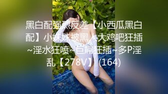 黑白配强烈反差【小西瓜黑白配】小妹妹被黑人大鸡吧狂插~淫水狂喷~巨屌狂插~多P淫乱【278V】 (164)