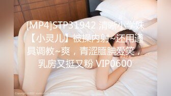 [MP4]STP31942 清晰小学妹【小灵儿】被操内射~还用道具调教~爽，青涩腼腆爱笑，乳房又挺又粉 VIP0600