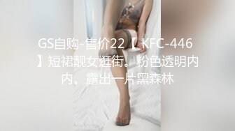 GS自购-售价22【 KFC-446 】短裙靓女逛街。粉色透明内内。露出一片黑森林