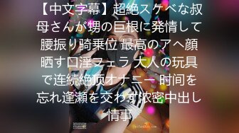 【中文字幕】超絶スケベな叔母さんが甥の巨根に発情して腰振り骑乗位 最高のアヘ顔晒す口淫フェラ 大人の玩具で连続絶顶オナニー 时间を忘れ逢瀬を交わす浓密中出し情事