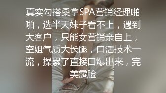 真实勾搭桑拿SPA营销经理啪啪，选半天妹子看不上，遇到大客户，只能女营销亲自上，空姐气质大长腿，口活技术一流，操累了直接口爆出来，完美露脸