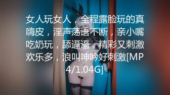 女人玩女人，全程露脸玩的真嗨皮，淫声荡语不断，亲小嘴吃奶玩，舔逼逼，精彩又刺激欢乐多，浪叫呻吟好刺激[MP4/1.04G]