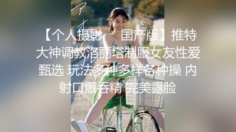 【个人摄影❤️国产版】推特大神调教洛丽塔制服女友性爱甄选 玩法多种多样各种操 内射口爆吞精 完美露脸