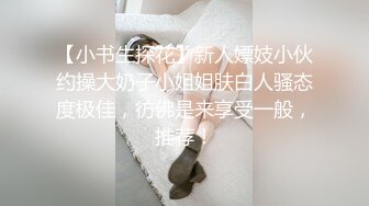 【小书生探花】新人嫖妓小伙约操大奶子小姐姐肤白人骚态度极佳，彷佛是来享受一般，推荐！