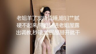 漂亮大奶小姐姐 摸不舒服插才有感觉 温柔一点 你射不射真的搞痛了哪有操逼插这么久的