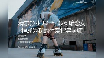 精东影业 JDTY-026 暗恋女神成为我的性爱指导老师