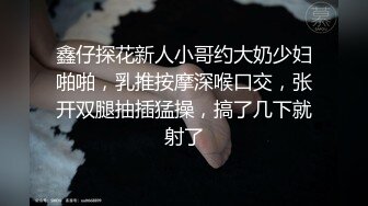 鑫仔探花新人小哥约大奶少妇啪啪，乳推按摩深喉口交，张开双腿抽插猛操，搞了几下就射了