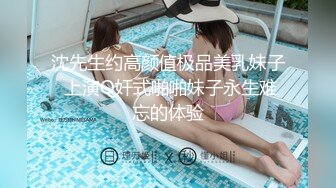 沈先生约高颜值极品美乳妹子 上演Q奸式啪啪妹子永生难忘的体验