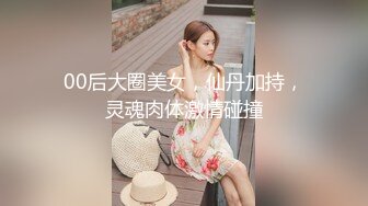 00后大圈美女，仙丹加持，灵魂肉体激情碰撞