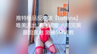 推特极品反差婊『Lunana』唯美流出 双飞闺蜜 人前完美露脸露出 激操SM调教