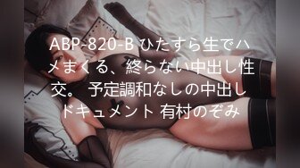 ABP-820-B ひたすら生でハメまくる、終らない中出し性交。 予定調和なしの中出しドキュメント 有村のぞみ