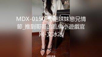 MDX-0150_奇葩妹妹戀兄情節_推到哥哥的亂倫小遊戲官网-文冰冰