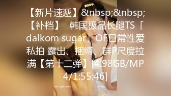 【新片速遞】&nbsp;&nbsp;【补档】✨韩国极品长腿TS「dalkom sugar」OF日常性爱私拍 露出、捆缚、群P尺度拉满【第十二弹】[4.98GB/MP4/1:55:46]