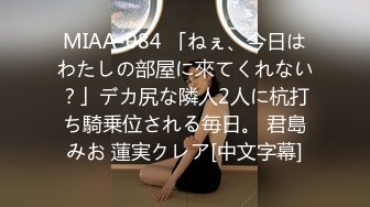 MIAA-084 「ねぇ、今日はわたしの部屋に來てくれない？」デカ尻な隣人2人に杭打ち騎乗位される毎日。 君島みお 蓮実クレア[中文字幕]