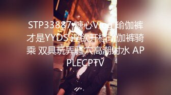 STP33887 糖心Vlog 瑜伽裤才是YYDS 淫欲开档瑜伽裤骑乘 双具玩弄骚穴高潮射水 APPLECPTV