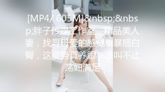 [MP4/ 605M]&nbsp;&nbsp;胖子传媒工作室，精品美人妻，找寻母爱的感觉，暴插白臀，这姿势真养眼，浪叫不止荡妇满足