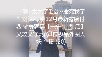 “啊~太大了老公~插死我了”对话刺激 12月最新露脸付费 健身猛男【宋先生-甜瓜】又攻又守玩肏3位极品外围人妖 车模 (20)