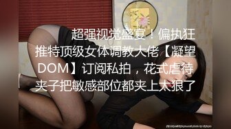 ⚫️⚫️超强视觉盛宴！偏执狂推特顶级女体调教大佬【凝望DOM】订阅私拍，花式虐待夹子把敏感部位都夹上太狠了