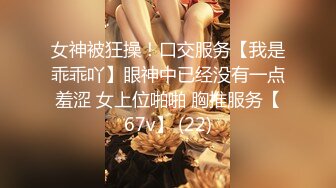 女神被狂操！口交服务【我是乖乖吖】眼神中已经没有一点羞涩 女上位啪啪 胸推服务【67v】 (22)