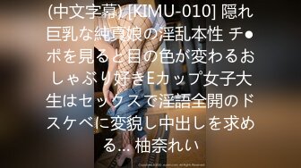 (中文字幕) [KIMU-010] 隠れ巨乳な純真娘の淫乱本性 チ●ポを見ると目の色が変わるおしゃぶり好きEカップ女子大生はセックスで淫語全開のドスケベに変貌し中出しを求める… 柚奈れい