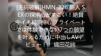 [无码破解]HMN-226 新人 SEXの探求心がすごい！絶賛中イキ特訓中、プライベートでは体験できない7つの願望を叶えるために中出しAVデビュー！！ 織田花純