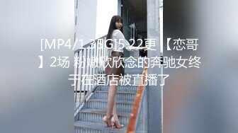 [MP4/1.35G]5.22更 【恋哥】2场 粉嫩欣欣念的奔驰女终于在酒店被直播了