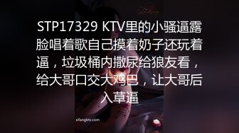 STP17329 KTV里的小骚逼露脸唱着歌自己摸着奶子还玩着逼，垃圾桶内撒尿给狼友看，给大哥口交大鸡巴，让大哥后入草逼