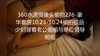 360水滴摄像头偷拍276-豪华套房10.23-10.24偷拍极品少妇背着老公偷偷与单位领导啪啪