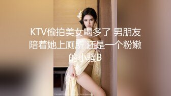 KTV偷拍美女喝多了 男朋友陪着她上厕所 还是一个粉嫩的小骚B