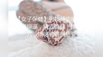 【女子保健】男技师偷拍骚女按摩操逼，精油推背，揉奶扣穴，搞得骚逼很想要