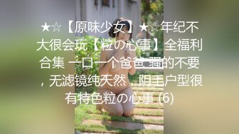 ★☆【原味少女】★☆年纪不大很会玩【粒の心事】全福利合集 一口一个爸爸 骚的不要，无滤镜纯天然，阴毛户型很有特色粒の心事 (6)